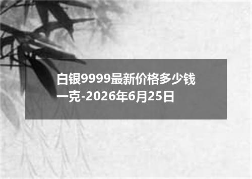 白银9999最新价格多少钱一克-2026年6月25日