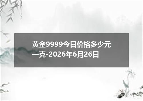 黄金9999今日价格多少元一克-2026年6月26日