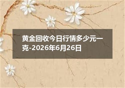 黄金回收今日行情多少元一克-2026年6月26日