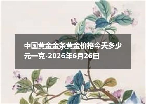 中国黄金金条黄金价格今天多少元一克-2026年6月26日
