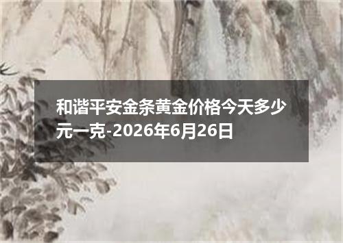 和谐平安金条黄金价格今天多少元一克-2026年6月26日