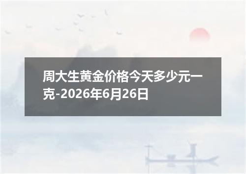 周大生黄金价格今天多少元一克-2026年6月26日