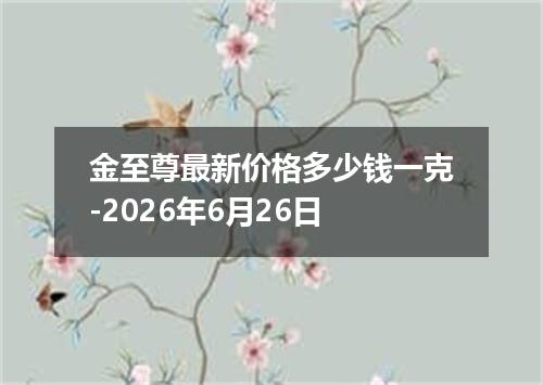 金至尊最新价格多少钱一克-2026年6月26日