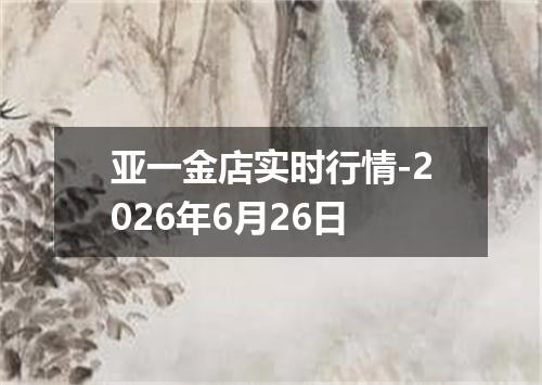 亚一金店实时行情-2026年6月26日