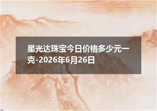 星光达珠宝今日价格多少元一克-2026年6月26日