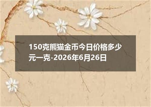 150克熊猫金币今日价格多少元一克-2026年6月26日