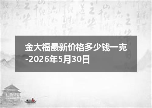 金大福最新价格多少钱一克-2026年5月30日