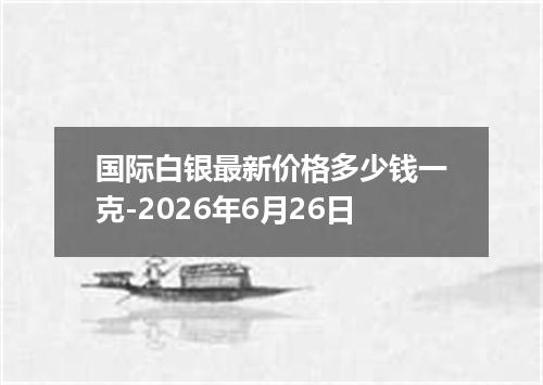 国际白银最新价格多少钱一克-2026年6月26日