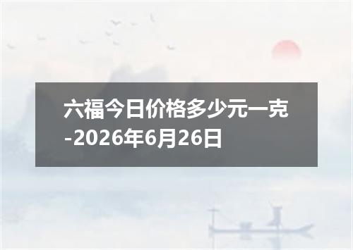 六福今日价格多少元一克-2026年6月26日