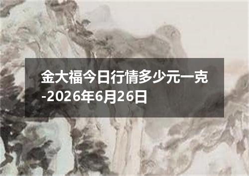金大福今日行情多少元一克-2026年6月26日