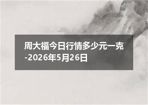 周大福今日行情多少元一克-2026年5月26日