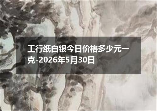 工行纸白银今日价格多少元一克-2026年5月30日