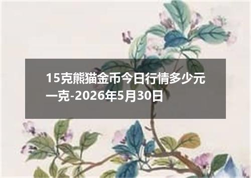15克熊猫金币今日行情多少元一克-2026年5月30日