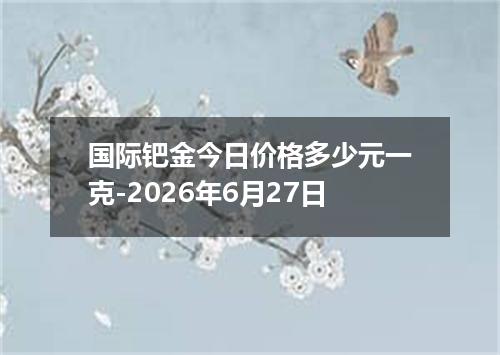 国际钯金今日价格多少元一克-2026年6月27日