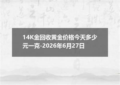 14K金回收黄金价格今天多少元一克-2026年6月27日