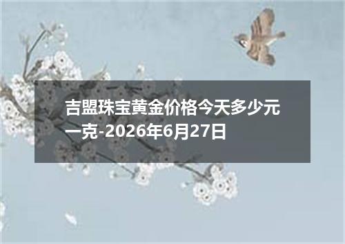 吉盟珠宝黄金价格今天多少元一克-2026年6月27日