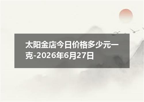 太阳金店今日价格多少元一克-2026年6月27日