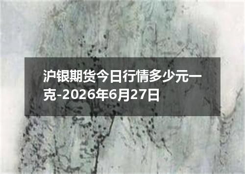 沪银期货今日行情多少元一克-2026年6月27日