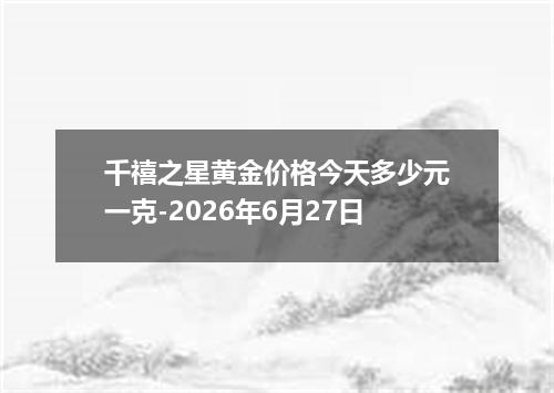 千禧之星黄金价格今天多少元一克-2026年6月27日