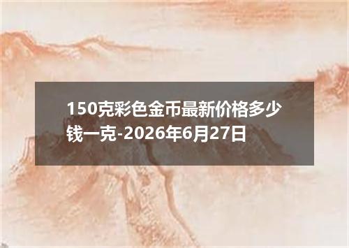 150克彩色金币最新价格多少钱一克-2026年6月27日