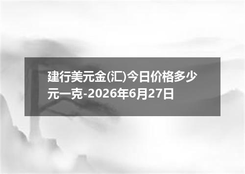 建行美元金(汇)今日价格多少元一克-2026年6月27日