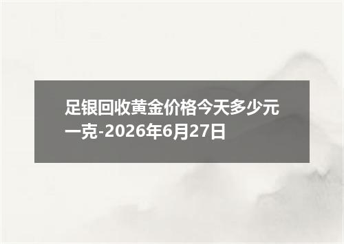 足银回收黄金价格今天多少元一克-2026年6月27日