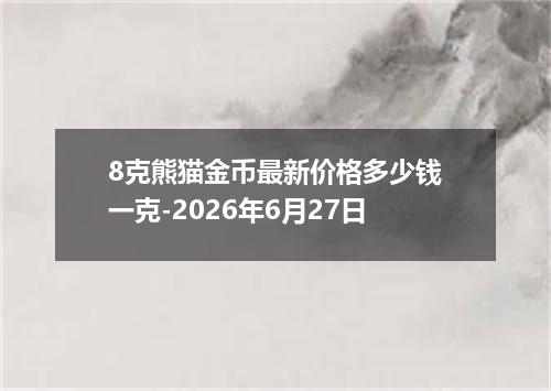 8克熊猫金币最新价格多少钱一克-2026年6月27日