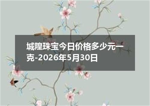 城隍珠宝今日价格多少元一克-2026年5月30日