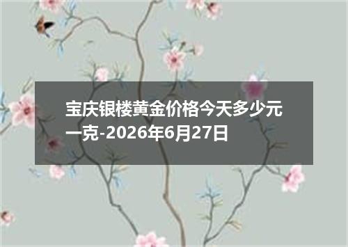 宝庆银楼黄金价格今天多少元一克-2026年6月27日