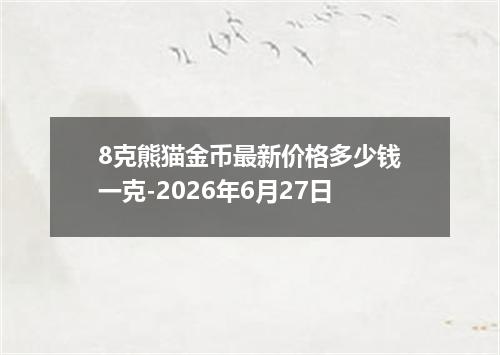 8克熊猫金币最新价格多少钱一克-2026年6月27日