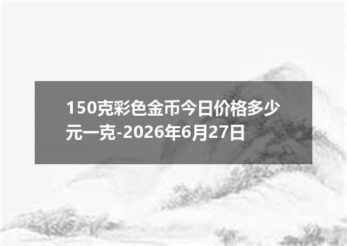 150克彩色金币今日价格多少元一克-2026年6月27日