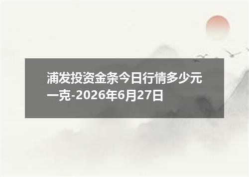 浦发投资金条今日行情多少元一克-2026年6月27日
