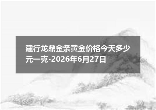 建行龙鼎金条黄金价格今天多少元一克-2026年6月27日