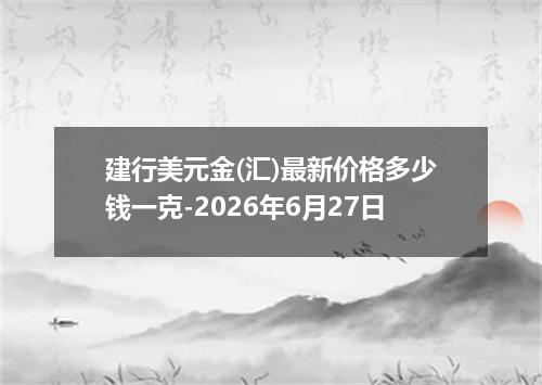 建行美元金(汇)最新价格多少钱一克-2026年6月27日