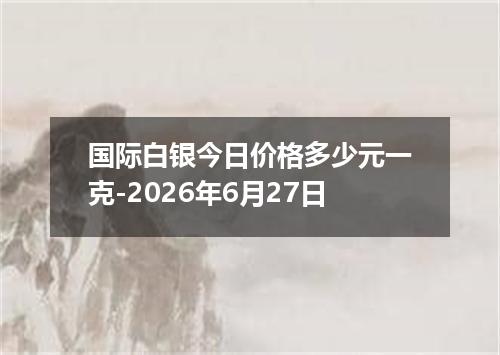 国际白银今日价格多少元一克-2026年6月27日