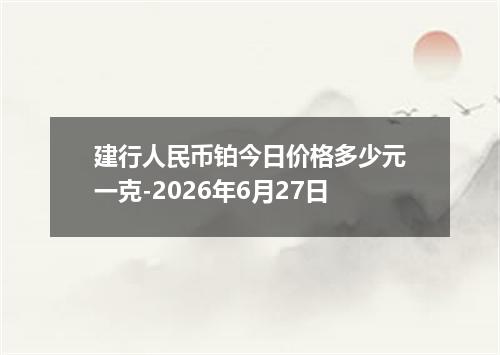 建行人民币铂今日价格多少元一克-2026年6月27日