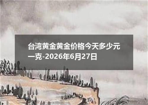 台湾黄金黄金价格今天多少元一克-2026年6月27日