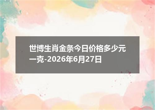 世博生肖金条今日价格多少元一克-2026年6月27日