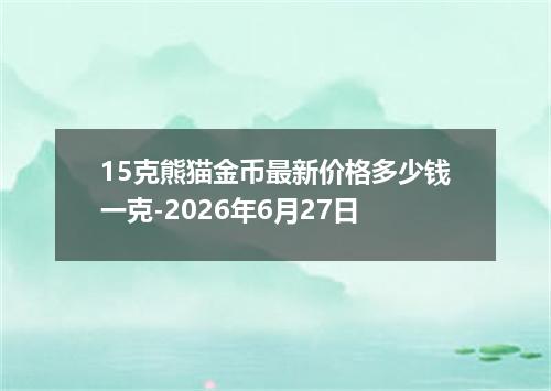 15克熊猫金币最新价格多少钱一克-2026年6月27日
