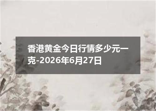 香港黄金今日行情多少元一克-2026年6月27日