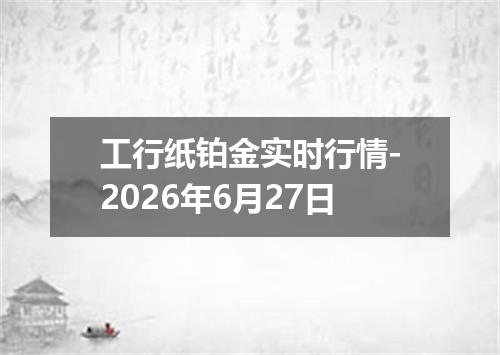 工行纸铂金实时行情-2026年6月27日