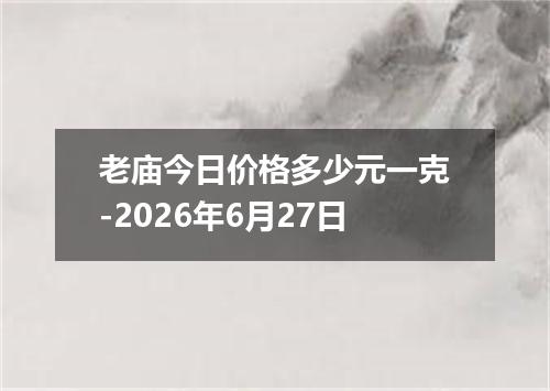 老庙今日价格多少元一克-2026年6月27日