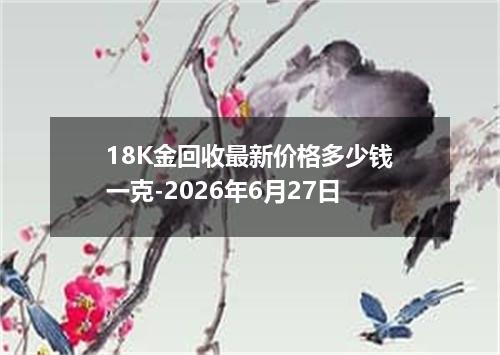 18K金回收最新价格多少钱一克-2026年6月27日