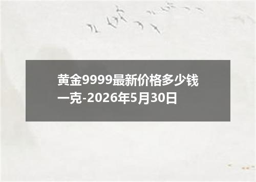 黄金9999最新价格多少钱一克-2026年5月30日