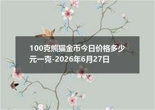 100克熊猫金币今日价格多少元一克-2026年6月27日