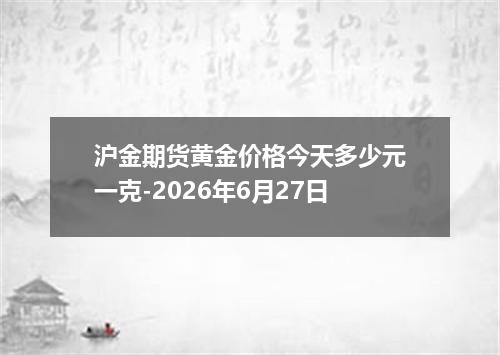 沪金期货黄金价格今天多少元一克-2026年6月27日