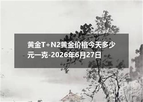 黄金T+N2黄金价格今天多少元一克-2026年6月27日