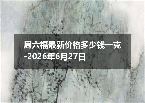 周六福最新价格多少钱一克-2026年6月27日