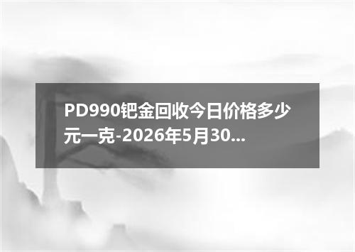 PD990钯金回收今日价格多少元一克-2026年5月30日