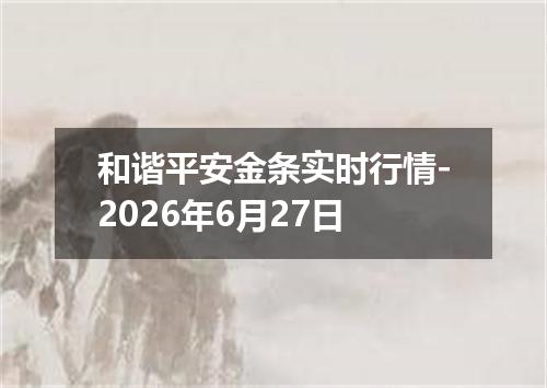和谐平安金条实时行情-2026年6月27日